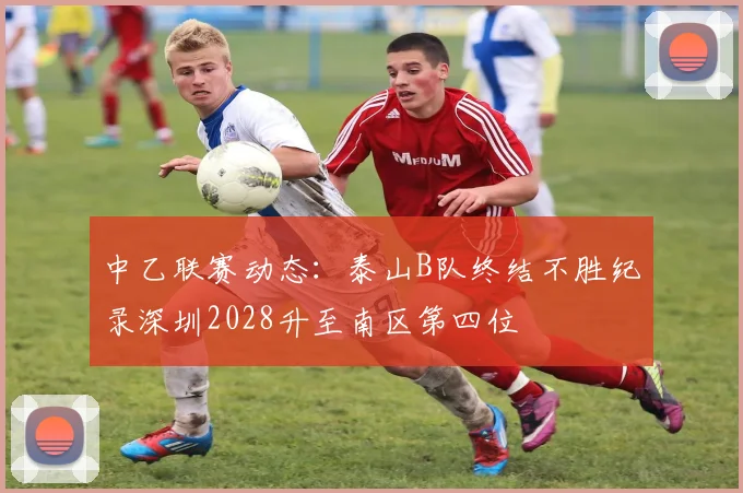 中乙联赛动态：泰山B队终结不胜纪录深圳2028升至南区第四位
