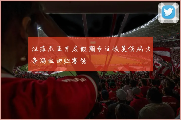拉菲尼亚开启假期专注恢复伤病力争满血回归赛场