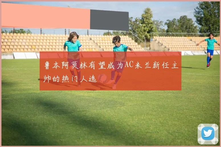 鲁本阿莫林有望成为AC米兰新任主帅的热门人选
