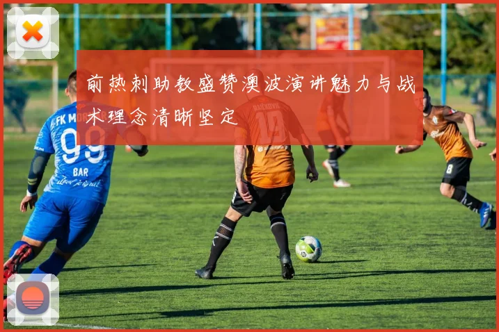 前热刺助教盛赞澳波演讲魅力与战术理念清晰坚定