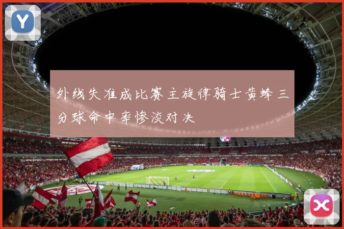 外线失准成比赛主旋律骑士黄蜂三分球命中率惨淡对决