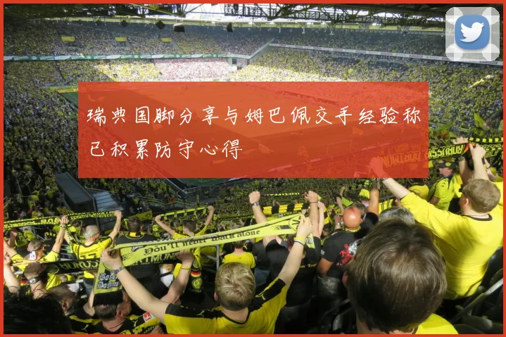 瑞典国脚分享与姆巴佩交手经验称已积累防守心得