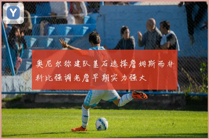 奥尼尔称建队基石选择詹姆斯而非科比强调老詹早期实力强大