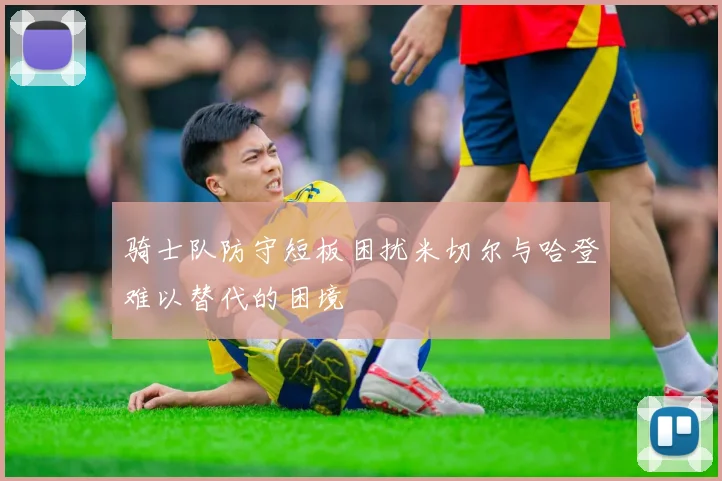 骑士队防守短板困扰米切尔与哈登难以替代的困境