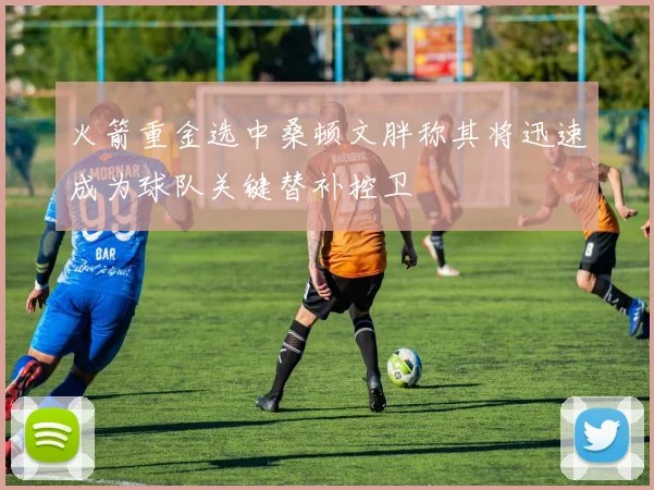 火箭重金选中桑顿文胖称其将迅速成为球队关键替补控卫