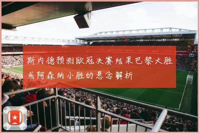 斯内德预测欧冠决赛结果巴黎大胜或阿森纳小胜的悬念解析