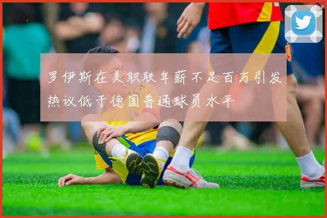 罗伊斯在美职联年薪不足百万引发热议低于德国普通球员水平