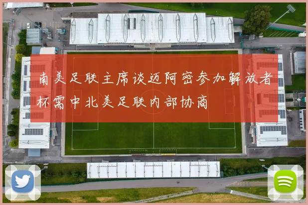 南美足联主席谈迈阿密参加解放者杯需中北美足联内部协商