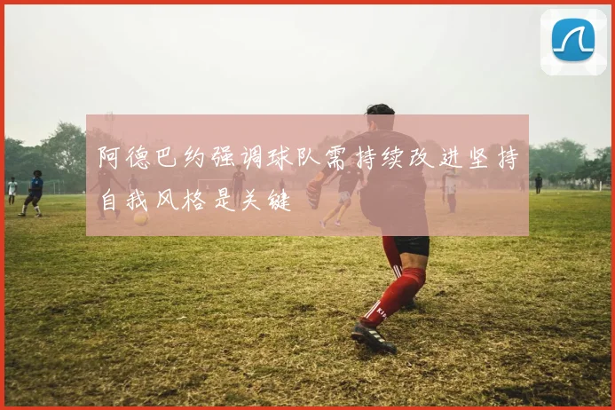 阿德巴约强调球队需持续改进坚持自我风格是关键