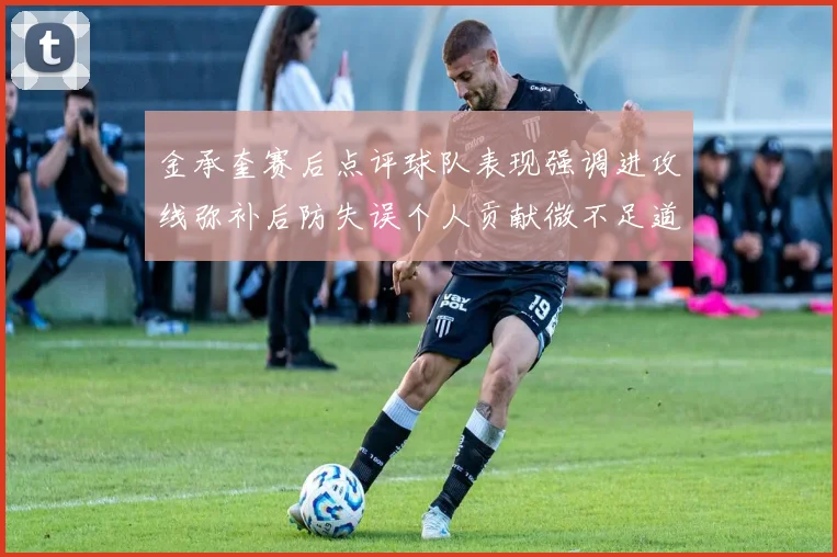 金承奎赛后点评球队表现强调进攻线弥补后防失误个人贡献微不足道