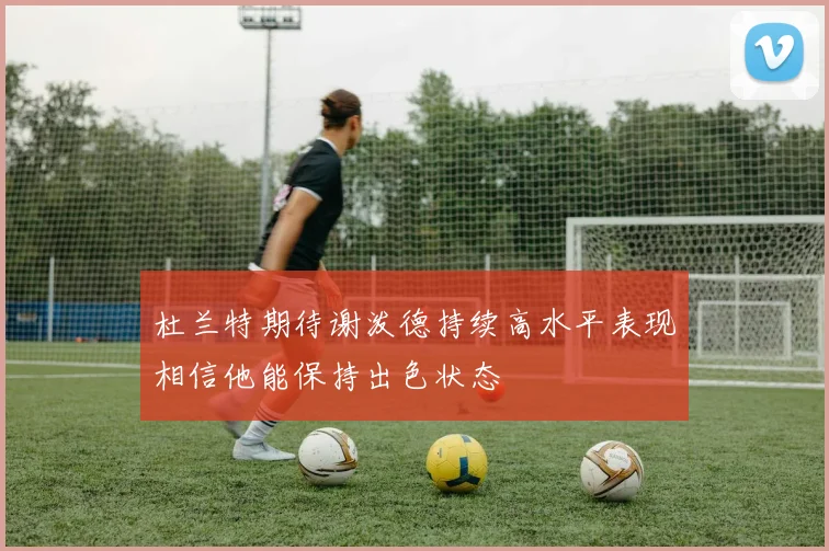 杜兰特期待谢泼德持续高水平表现相信他能保持出色状态