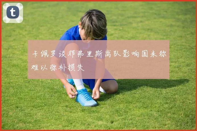 卡佩罗谈邓弗里斯离队影响国米称难以弥补损失