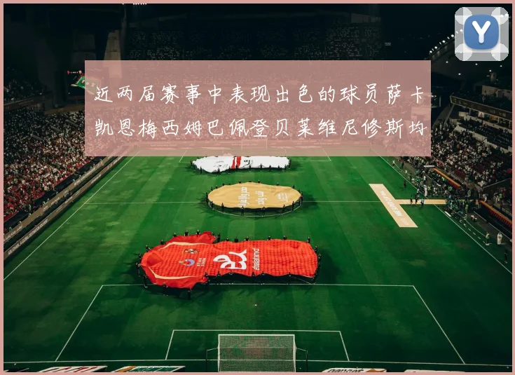 近两届赛事中表现出色的球员萨卡凯恩梅西姆巴佩登贝莱维尼修斯均有三球三助攻