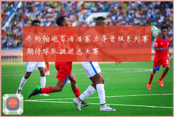 乔约翰逊寄语活塞力争晋级系列赛期待球队挺进总决赛