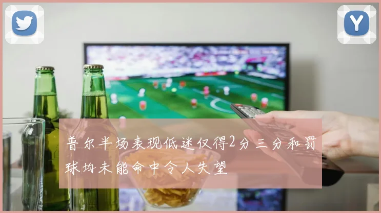 普尔半场表现低迷仅得2分三分和罚球均未能命中令人失望