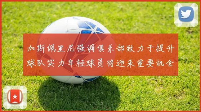 加斯佩里尼强调俱乐部致力于提升球队实力年轻球员将迎来重要机会