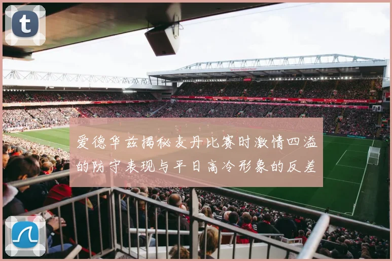 爱德华兹揭秘麦丹比赛时激情四溢的防守表现与平日高冷形象的反差