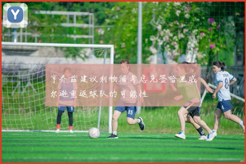 亨乔兹建议利物浦考虑免签哈里威尔逊重返球队的可能性