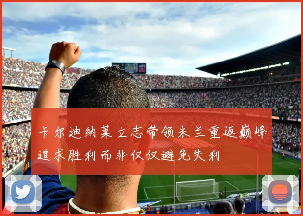 卡尔迪纳莱立志带领米兰重返巅峰追求胜利而非仅仅避免失利