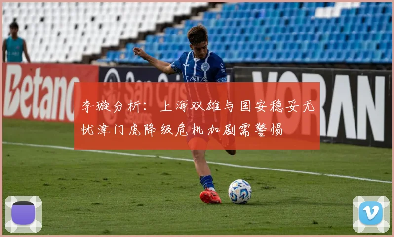 李璇分析：上海双雄与国安稳妥无忧津门虎降级危机加剧需警惕