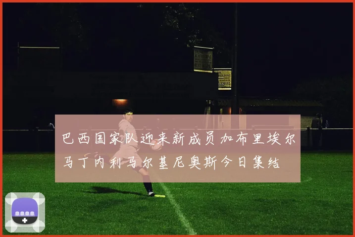 巴西国家队迎来新成员加布里埃尔马丁内利马尔基尼奥斯今日集结