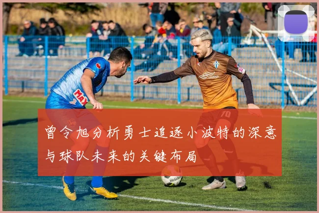 曾令旭分析勇士追逐小波特的深意与球队未来的关键布局