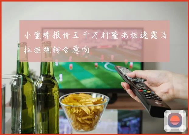 小蜜蜂报价五千万科隆老板透露马拉拒绝转会意向
