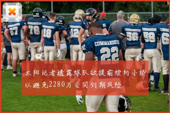 太阳记者透露球队欲提前续约小桥以避免2280万合同到期风险