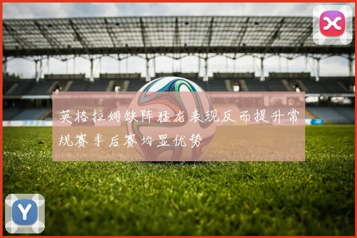 英格拉姆缺阵猛龙表现反而提升常规赛季后赛均显优势