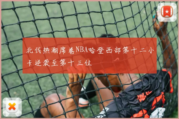 北伐热潮席卷NBA哈登西部第十二小卡逆袭至第十三位